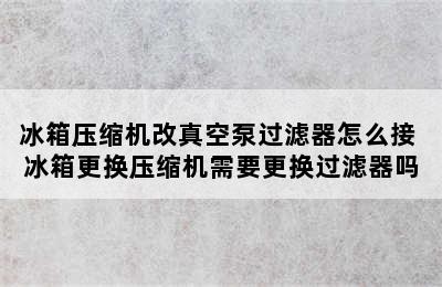 冰箱压缩机改真空泵过滤器怎么接 冰箱更换压缩机需要更换过滤器吗